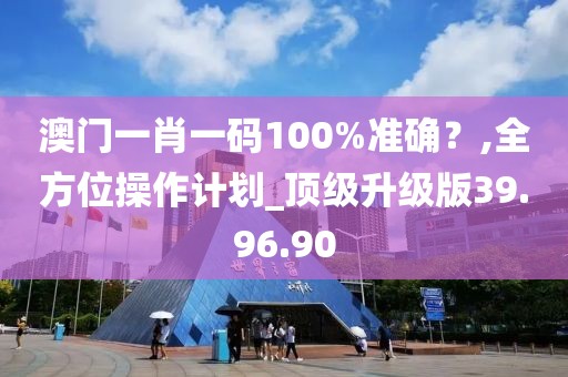 澳门一肖一码100%准确？,全方位操作计划_顶级升级版39.96.90