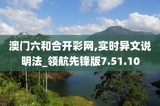 澳门六和合开彩网,实时异文说明法_领航先锋版7.51.10