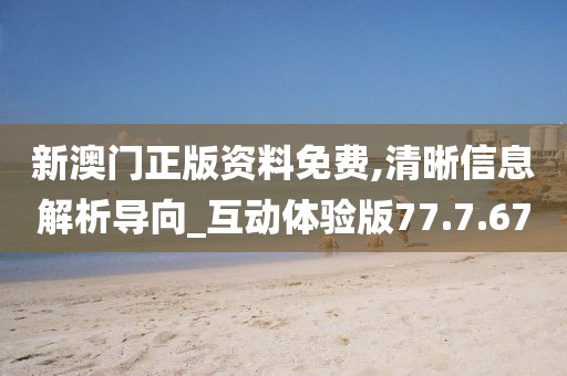 新澳门正版资料免费,清晰信息解析导向_互动体验版77.7.67