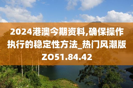 2024港澳今期资料,确保操作执行的稳定性方法_热门风潮版ZO51.84.42