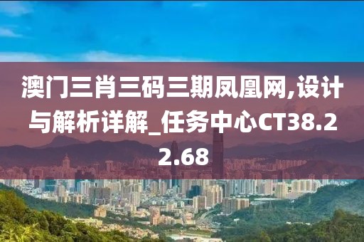 澳门三肖三码三期凤凰网,设计与解析详解_任务中心CT38.22.68