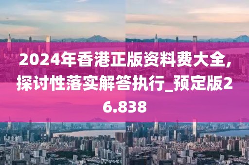 2024年香港正版资料费大全,探讨性落实解答执行_预定版26.838