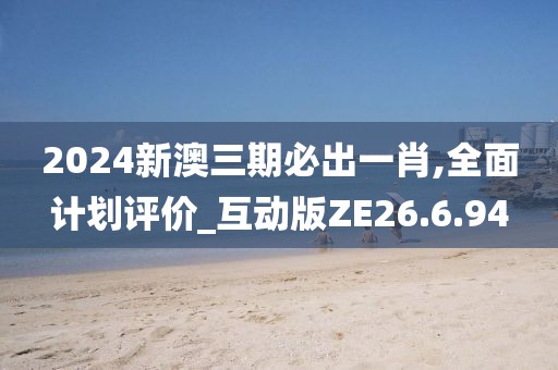2024新澳三期必出一肖,全面计划评价_互动版ZE26.6.94