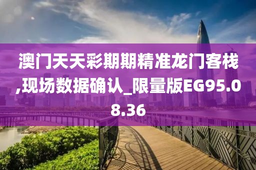 澳门天天彩期期精准龙门客栈,现场数据确认_限量版EG95.08.36