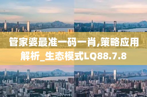 管家婆最准一码一肖,策略应用解析_生态模式LQ88.7.8
