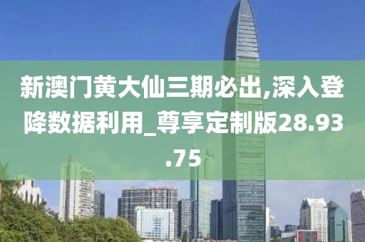 新澳门黄大仙三期必出,深入登降数据利用_尊享定制版28.93.75