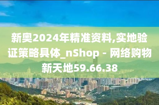 新奥2024年精准资料,实地验证策略具体_nShop - 网络购物新天地59.66.38