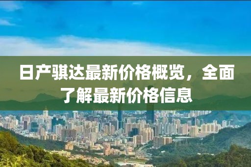 日产骐达最新价格概览，全面了解最新价格信息