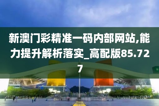 新澳门彩精准一码内部网站,能力提升解析落实_高配版85.727