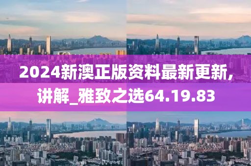 2024新澳正版资料最新更新,讲解_雅致之选64.19.83