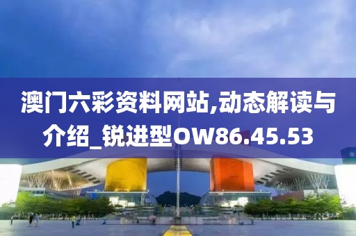 澳门六彩资料网站,动态解读与介绍_锐进型OW86.45.53