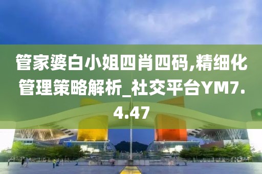 管家婆白小姐四肖四码,精细化管理策略解析_社交平台YM7.4.47