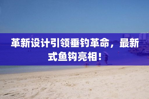 革新设计引领垂钓革命，最新式鱼钩亮相！