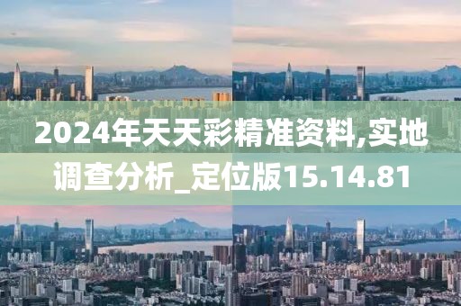 2024年天天彩精准资料,实地调查分析_定位版15.14.81