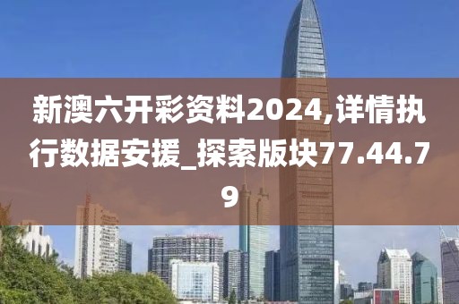 新澳六开彩资料2024,详情执行数据安援_探索版块77.44.79