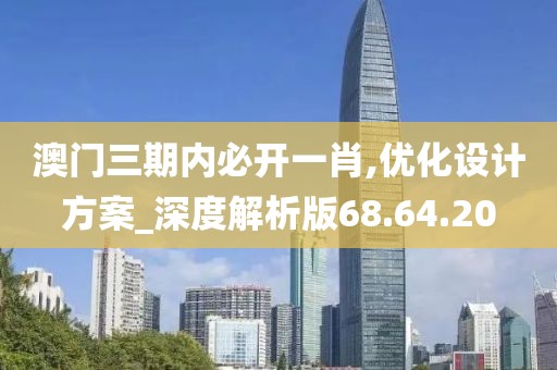 澳门三期内必开一肖,优化设计方案_深度解析版68.64.20