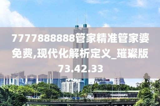 7777888888管家精准管家婆免费,现代化解析定义_璀璨版73.42.33
