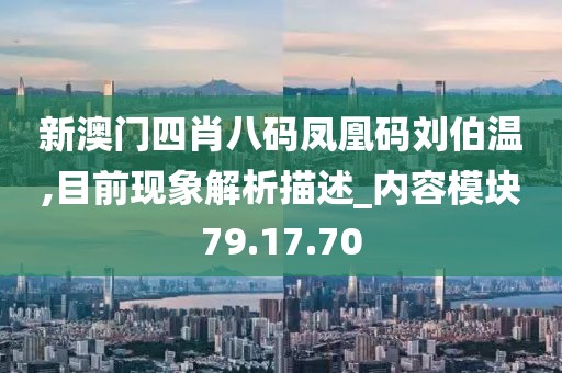 新澳门四肖八码凤凰码刘伯温,目前现象解析描述_内容模块79.17.70