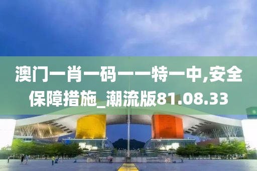 澳门一肖一码一一特一中,安全保障措施_潮流版81.08.33