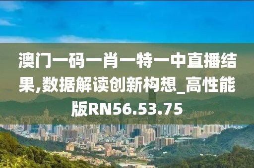 澳门一码一肖一特一中直播结果,数据解读创新构想_高性能版RN56.53.75