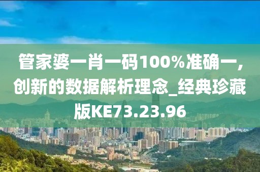 管家婆一肖一码100%准确一,创新的数据解析理念_经典珍藏版KE73.23.96