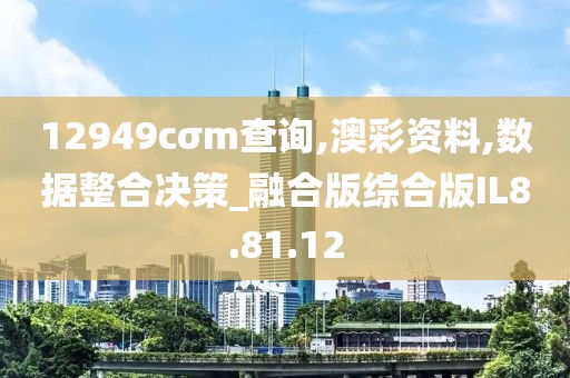 12949cσm查询,澳彩资料,数据整合决策_融合版综合版IL8.81.12
