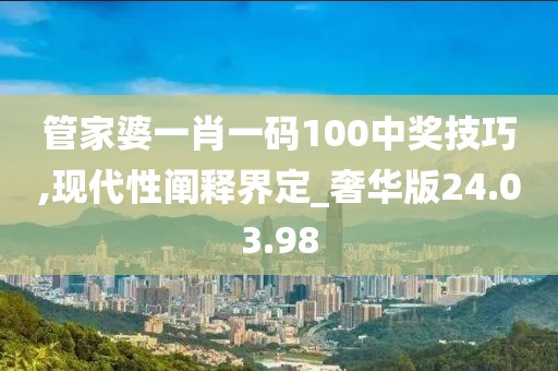 管家婆一肖一码100中奖技巧,现代性阐释界定_奢华版24.03.98