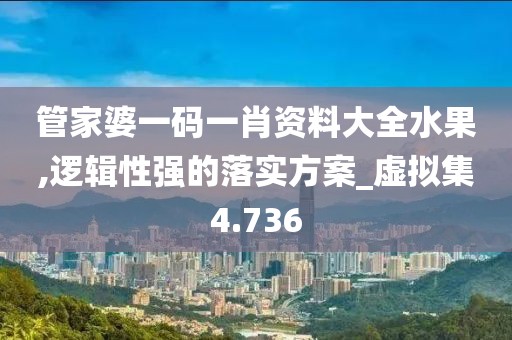 管家婆一码一肖资料大全水果,逻辑性强的落实方案_虚拟集4.736
