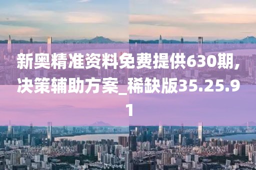 新奥精准资料免费提供630期,决策辅助方案_稀缺版35.25.91