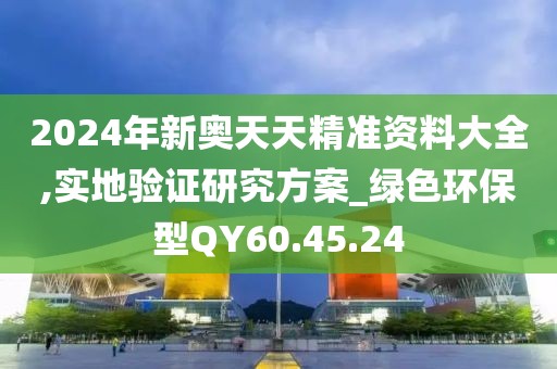 2024年新奥天天精准资料大全,实地验证研究方案_绿色环保型QY60.45.24