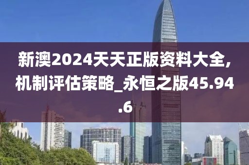 新澳2024天天正版资料大全,机制评估策略_永恒之版45.94.6