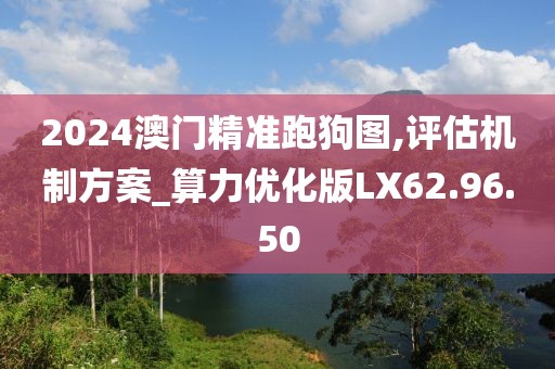 2024澳门精准跑狗图,评估机制方案_算力优化版LX62.96.50