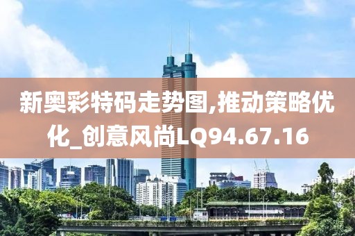 新奥彩特码走势图,推动策略优化_创意风尚LQ94.67.16