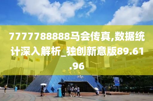 7777788888马会传真,数据统计深入解析_独创新意版89.61.96