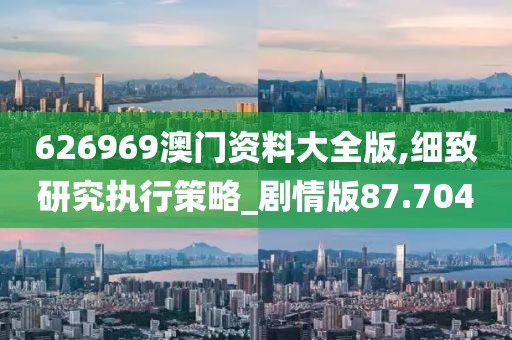 626969澳门资料大全版,细致研究执行策略_剧情版87.704