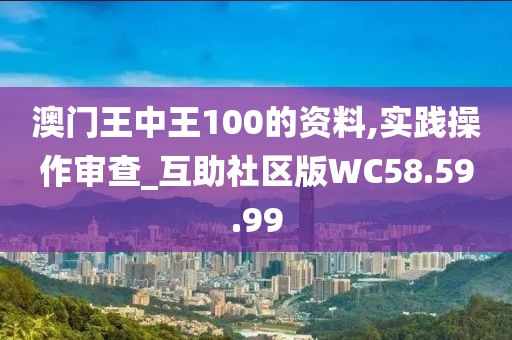 澳门王中王100的资料,实践操作审查_互助社区版WC58.59.99