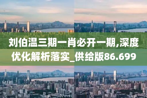 刘伯温三期一肖必开一期,深度优化解析落实_供给版86.699