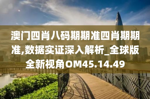 澳门四肖八码期期准四肖期期准,数据实证深入解析_全球版全新视角OM45.14.49