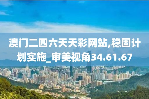 澳门二四六天天彩网站,稳固计划实施_审美视角34.61.67
