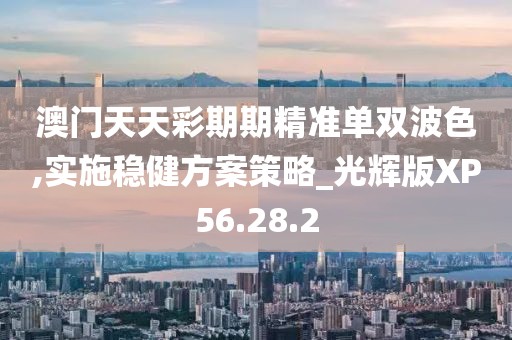 澳门天天彩期期精准单双波色,实施稳健方案策略_光辉版XP56.28.2