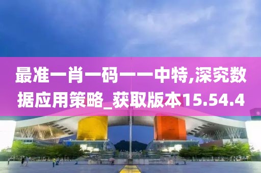 最准一肖一码一一中特,深究数据应用策略_获取版本15.54.4