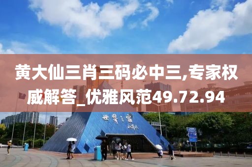 黄大仙三肖三码必中三,专家权威解答_优雅风范49.72.94