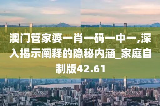 澳门管家婆一肖一码一中一,深入揭示阐释的隐秘内涵_家庭自制版42.61