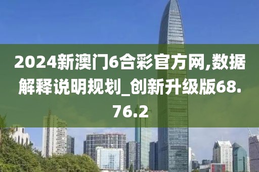 2024新澳门6合彩官方网,数据解释说明规划_创新升级版68.76.2