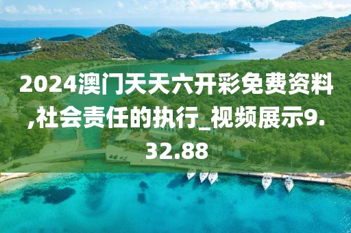2024澳门天天六开彩免费资料,社会责任的执行_视频展示9.32.88