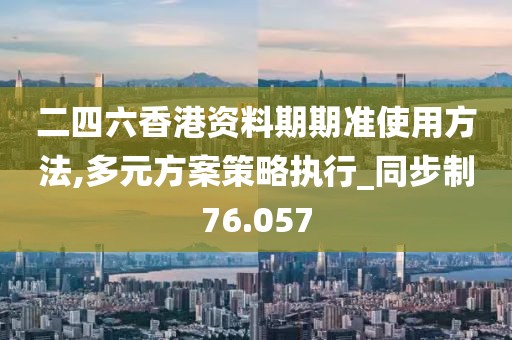 二四六香港资料期期准使用方法,多元方案策略执行_同步制76.057