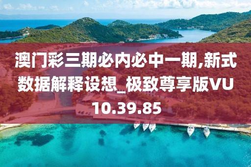 澳门彩三期必内必中一期,新式数据解释设想_极致尊享版VU10.39.85