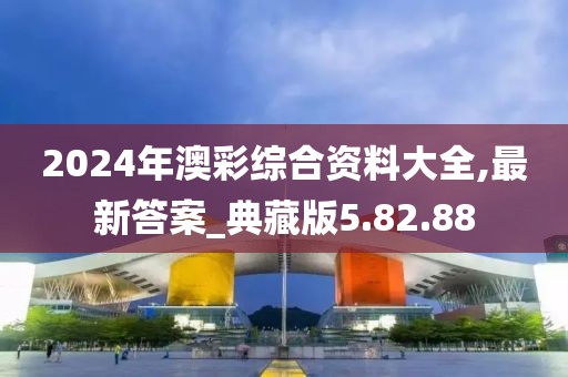 2024年澳彩综合资料大全,最新答案_典藏版5.82.88
