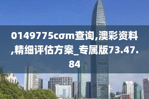 0149775cσm查询,澳彩资料,精细评估方案_专属版73.47.84