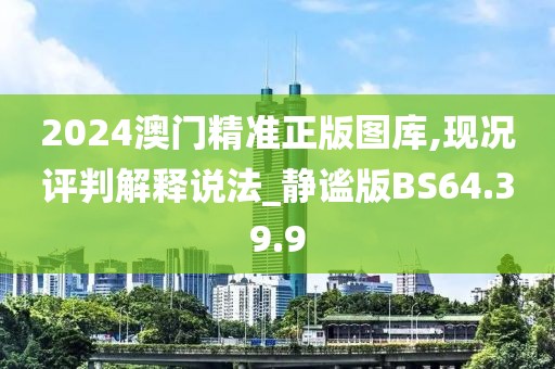 2024澳门精准正版图库,现况评判解释说法_静谧版BS64.39.9